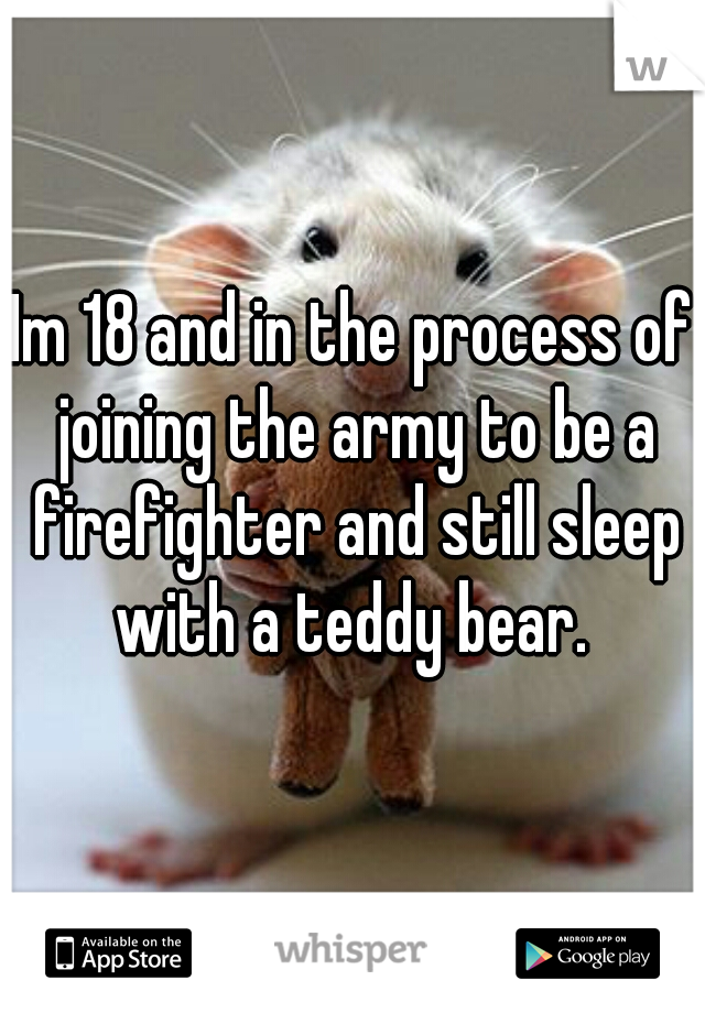 Im 18 and in the process of joining the army to be a firefighter and still sleep with a teddy bear. 