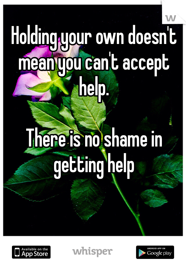 Holding your own doesn't mean you can't accept help. 

There is no shame in getting help 