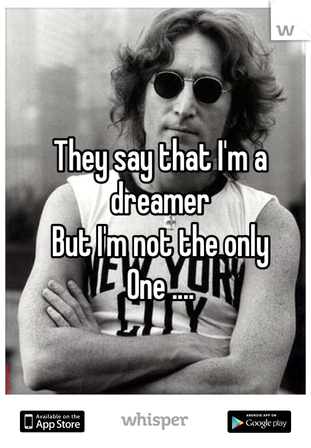 They say that I'm a dreamer
But I'm not the only
One ....