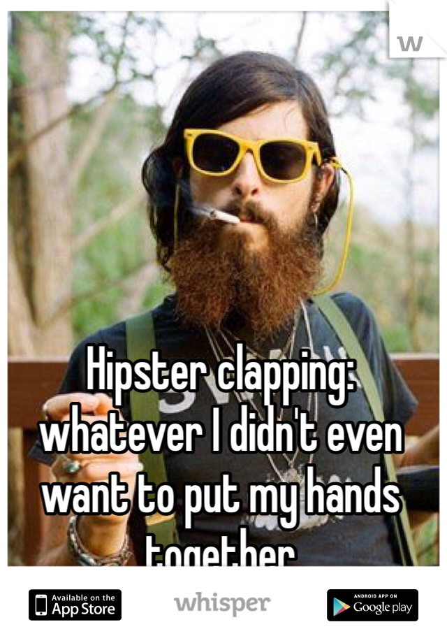 Hipster clapping: whatever I didn't even want to put my hands together 