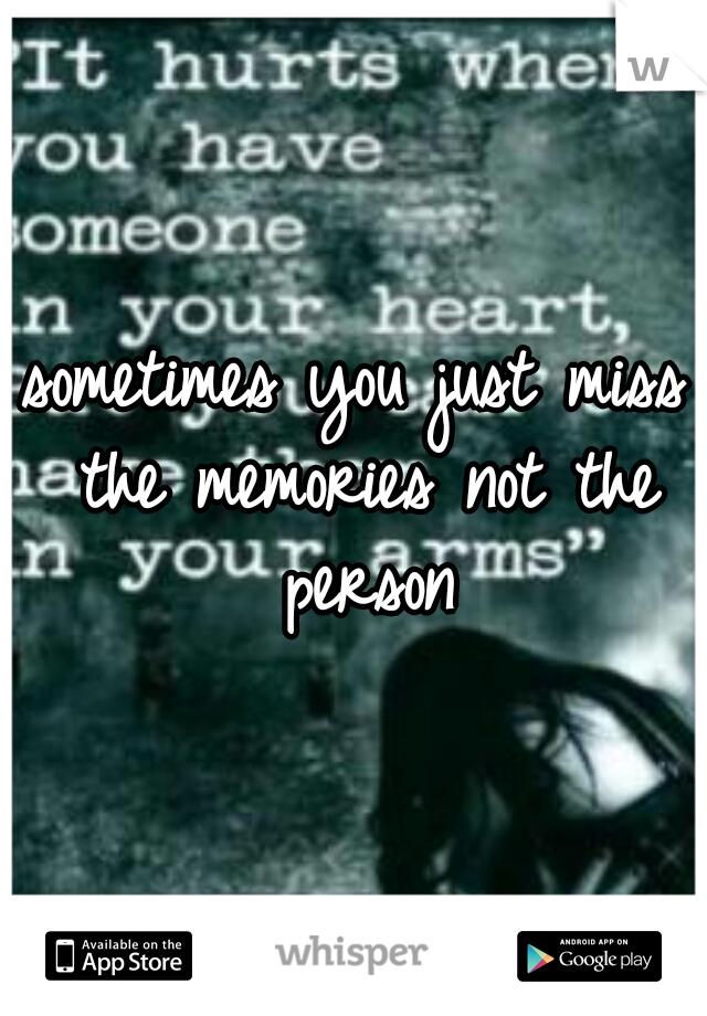 sometimes you just miss the memories not the person