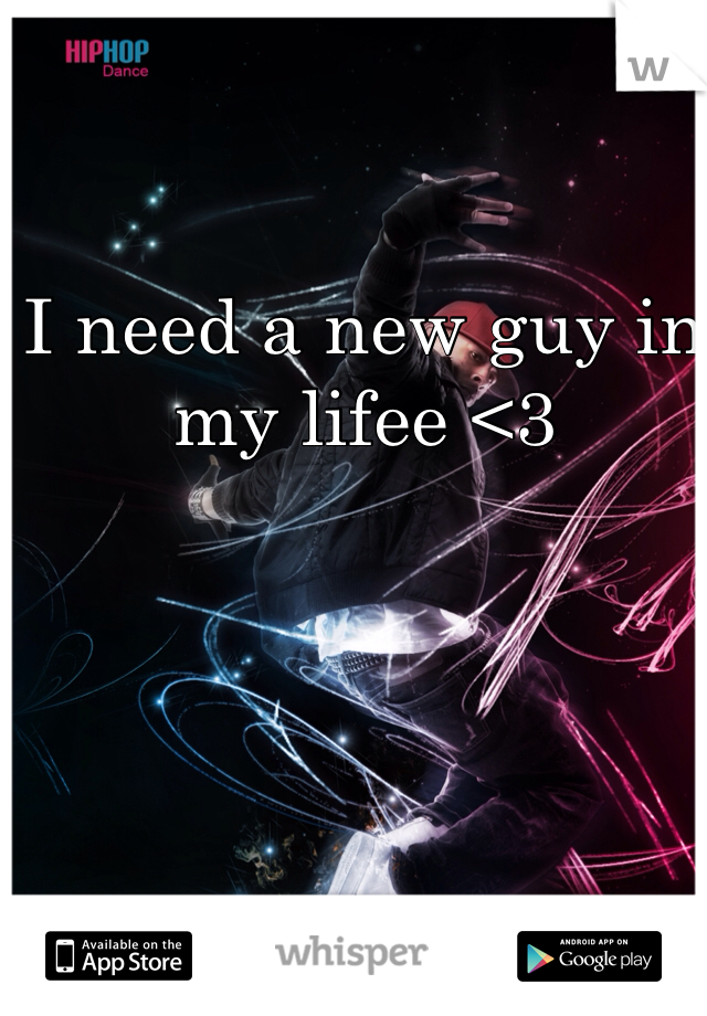 I need a new guy in my lifee <3