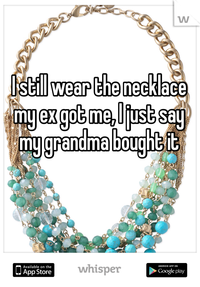 I still wear the necklace my ex got me, I just say my grandma bought it