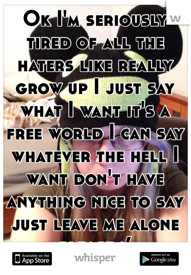 Ok I'm seriously tired of all the haters like really grow up I just say what I want it's a free world I can say whatever the hell I want don't have anything nice to say just leave me alone please :(