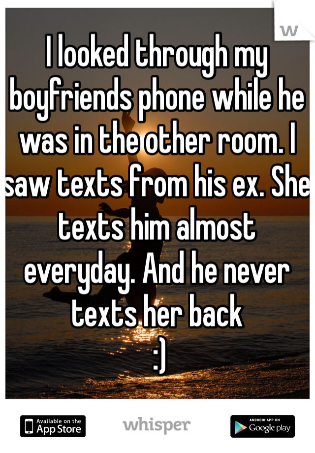 I looked through my boyfriends phone while he was in the other room. I saw texts from his ex. She texts him almost everyday. And he never texts her back
 :)