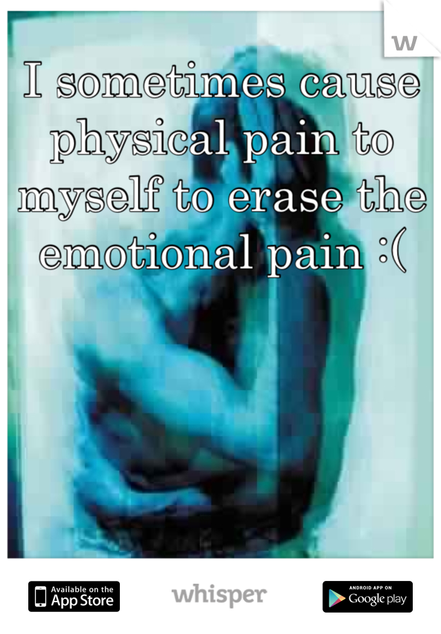 I sometimes cause physical pain to myself to erase the emotional pain :(