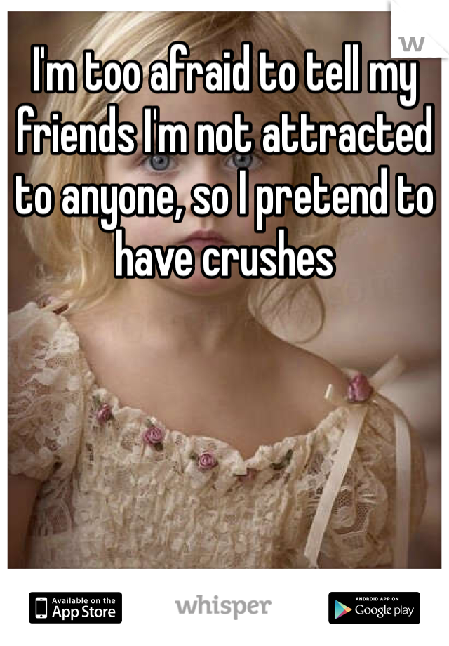 I'm too afraid to tell my friends I'm not attracted to anyone, so I pretend to have crushes