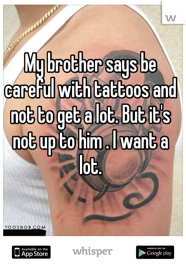 My brother says be careful with tattoos and not to get a lot. But it's not up to him . I want a lot. 