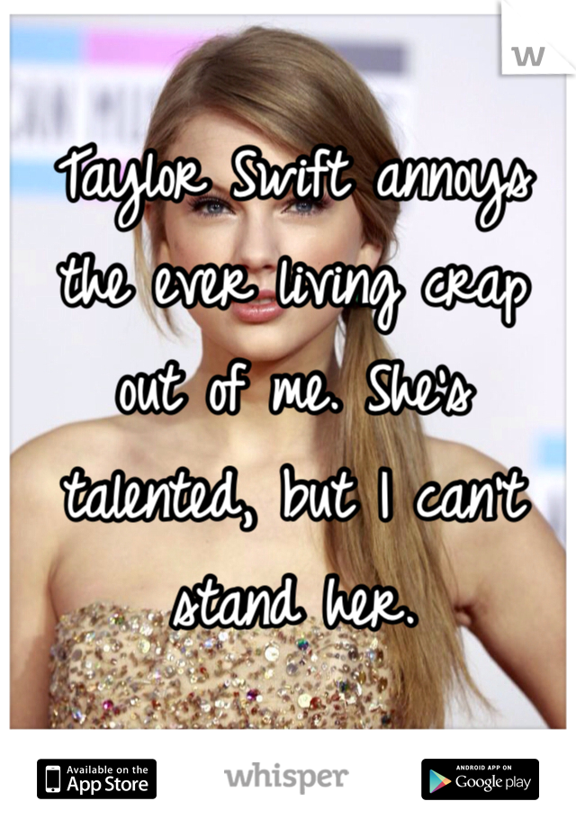 Taylor Swift annoys
the ever living crap
out of me. She's talented, but I can't stand her.