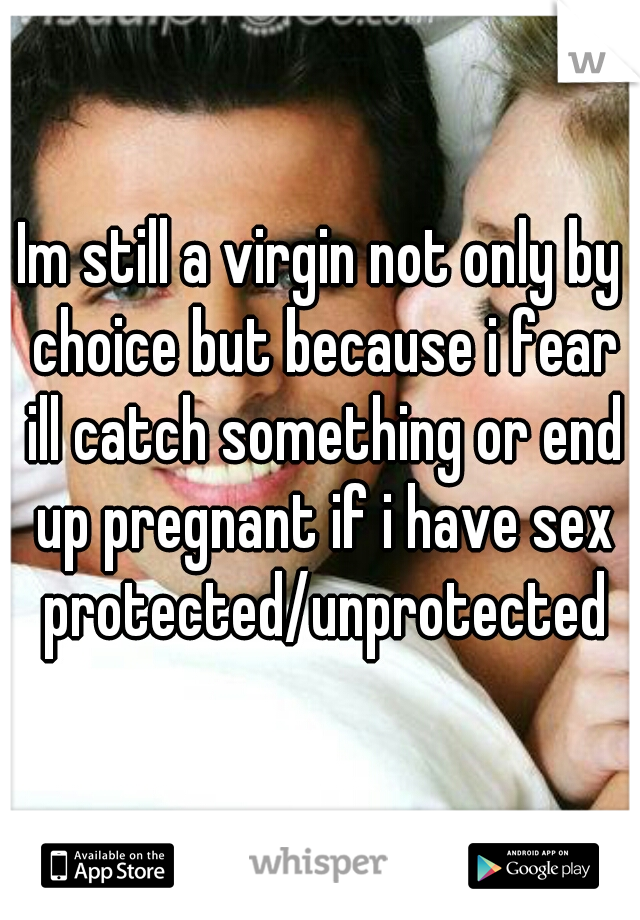 Im still a virgin not only by choice but because i fear ill catch something or end up pregnant if i have sex protected/unprotected