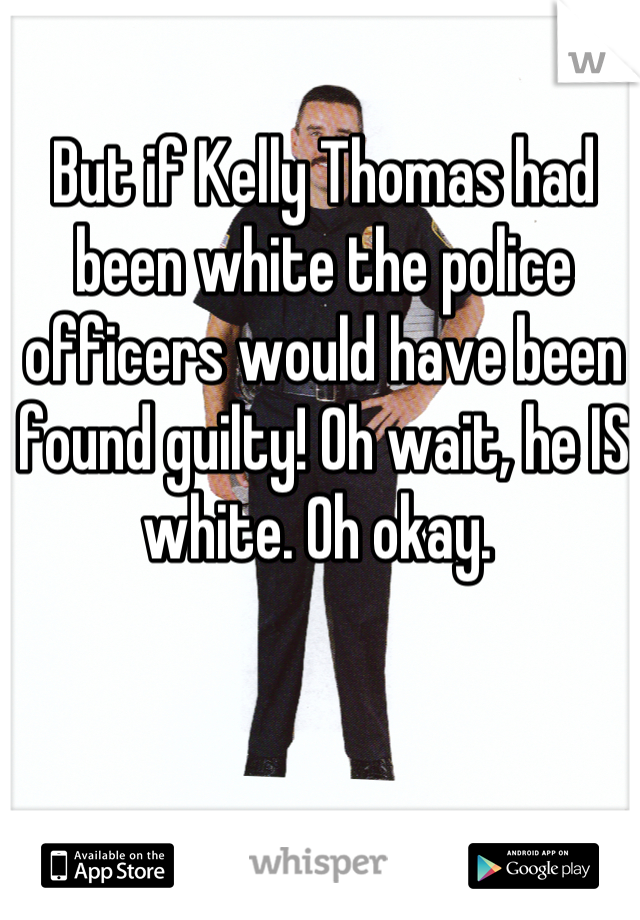 But if Kelly Thomas had been white the police officers would have been found guilty! Oh wait, he IS white. Oh okay. 