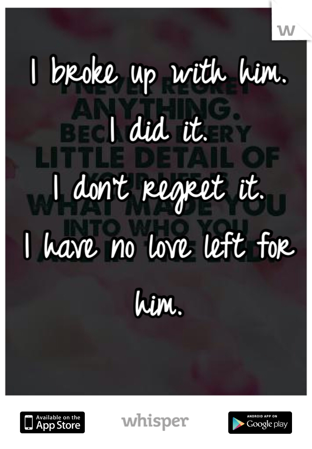 I broke up with him. 
I did it. 
I don't regret it. 
I have no love left for him.  