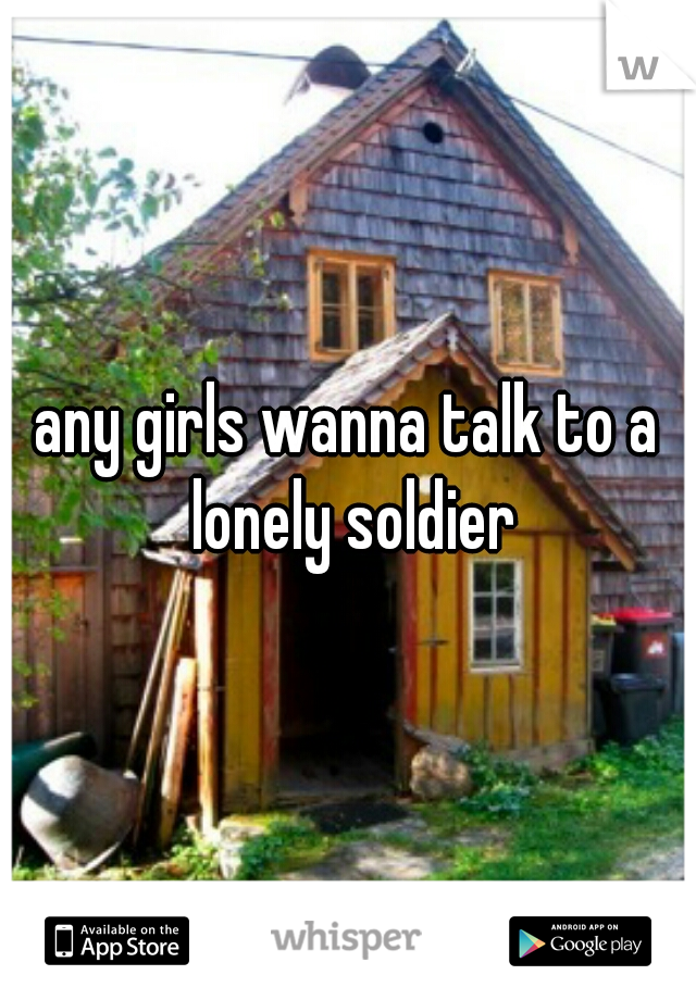 any girls wanna talk to a lonely soldier