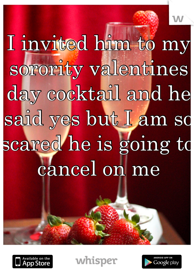 I invited him to my sorority valentines day cocktail and he said yes but I am so scared he is going to cancel on me