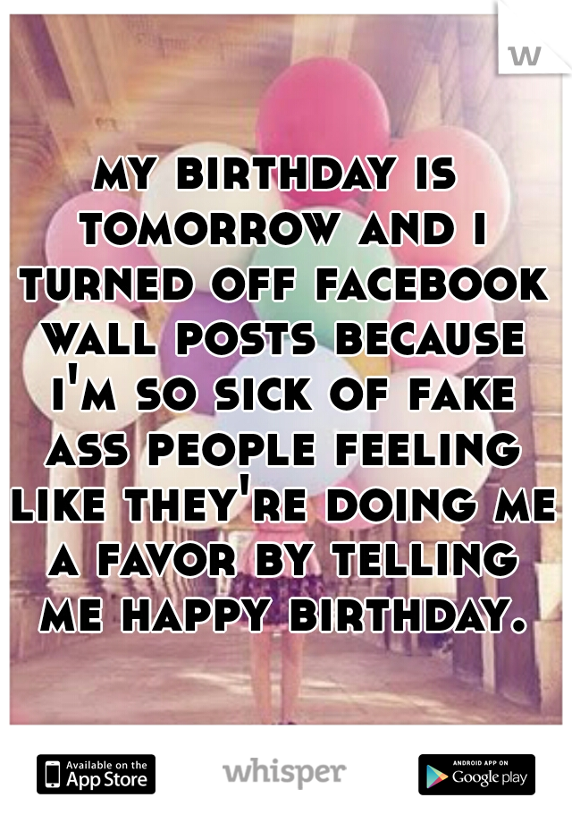 my birthday is tomorrow and i turned off facebook wall posts because i'm so sick of fake ass people feeling like they're doing me a favor by telling me happy birthday.