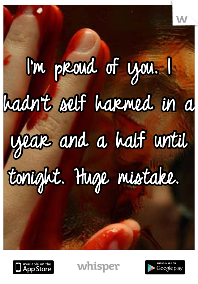 I'm proud of you. I hadn't self harmed in a year and a half until tonight. Huge mistake. 