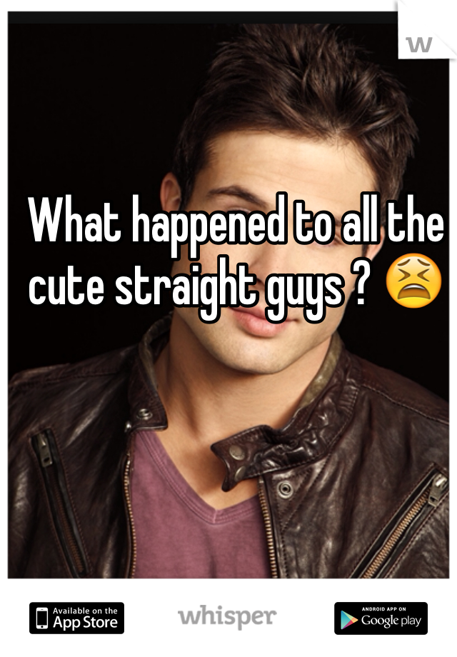 What happened to all the cute straight guys ? 😫