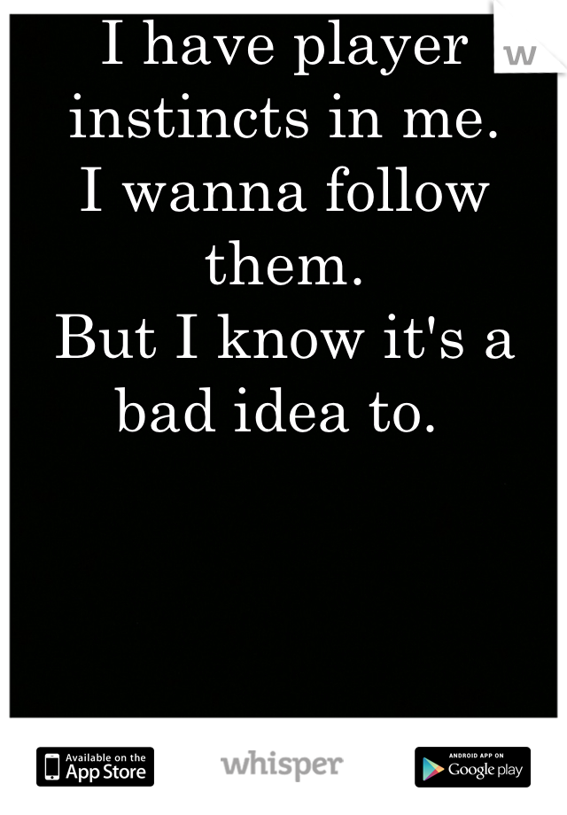 I have player instincts in me. 
I wanna follow them. 
But I know it's a bad idea to. 
