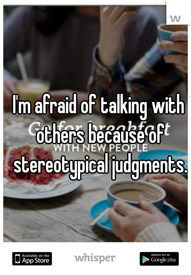 I'm afraid of talking with others because of stereotypical judgments.