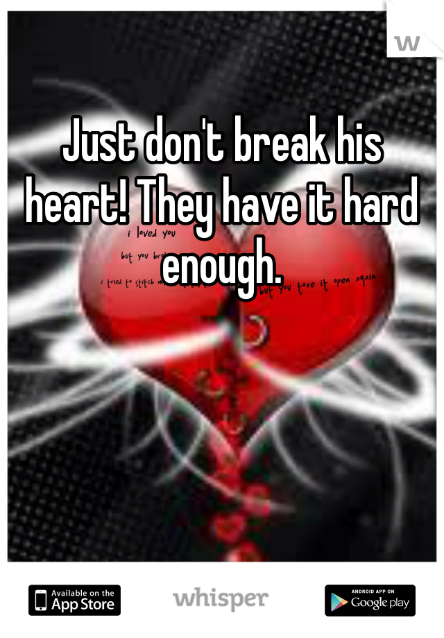 Just don't break his heart! They have it hard enough. 