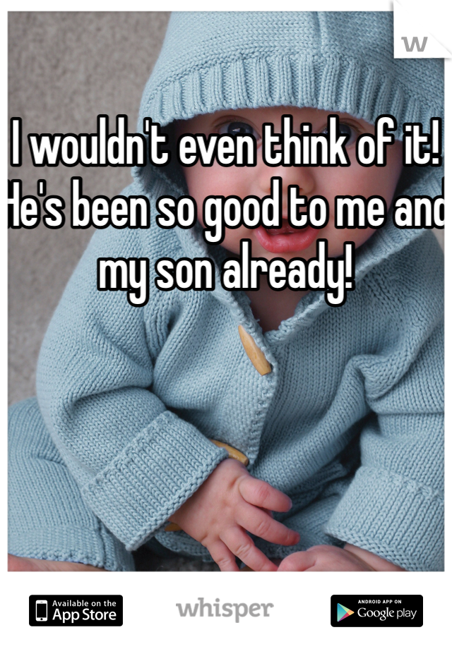 I wouldn't even think of it! He's been so good to me and my son already!