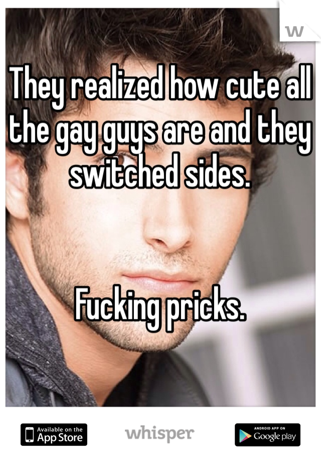 They realized how cute all the gay guys are and they switched sides.


Fucking pricks.