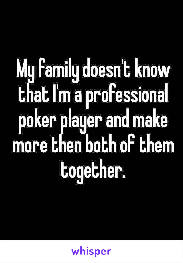 My family doesn't know that I'm a professional poker player and make more then both of them together. 