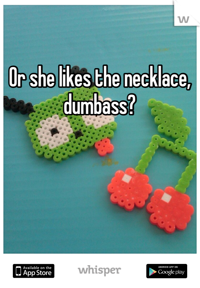 Or she likes the necklace, dumbass?