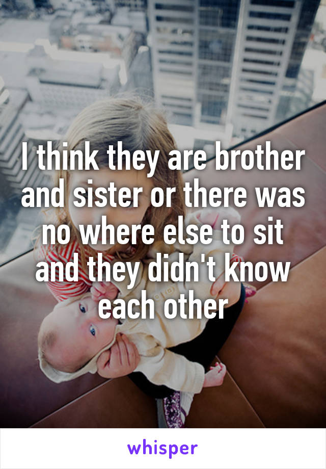 I think they are brother and sister or there was no where else to sit and they didn't know each other