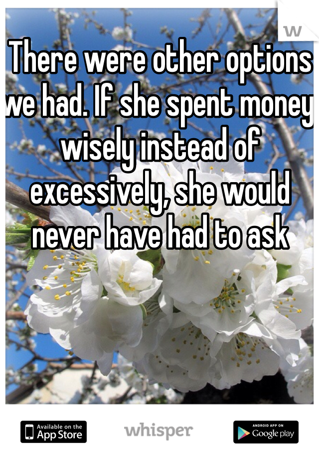 There were other options we had. If she spent money wisely instead of excessively, she would never have had to ask