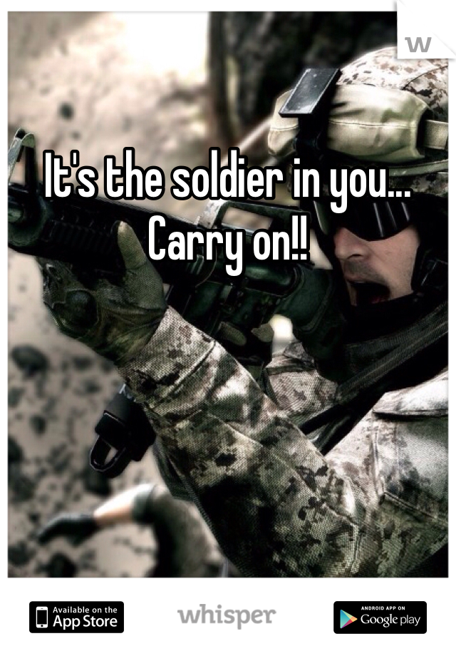 It's the soldier in you... Carry on!!