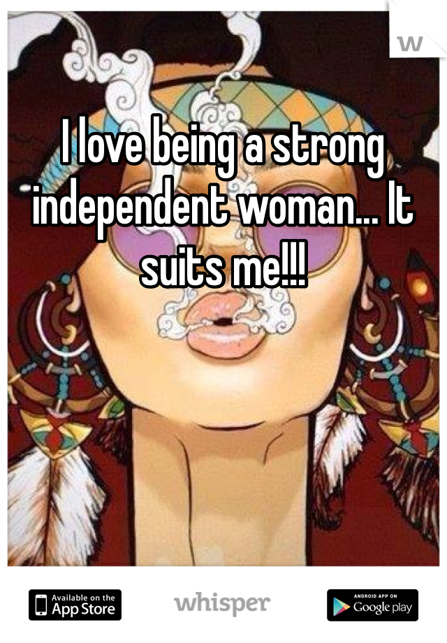 I love being a strong independent woman... It suits me!!!
