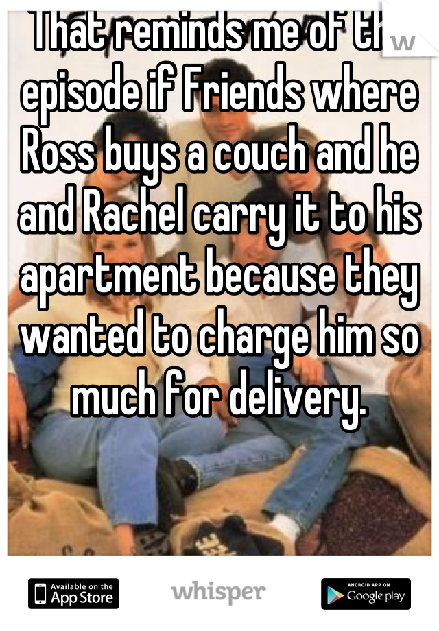 That reminds me of the episode if Friends where Ross buys a couch and he and Rachel carry it to his apartment because they wanted to charge him so much for delivery.