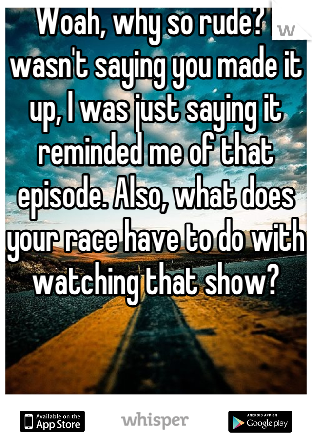 Woah, why so rude? I wasn't saying you made it up, I was just saying it reminded me of that episode. Also, what does your race have to do with watching that show?