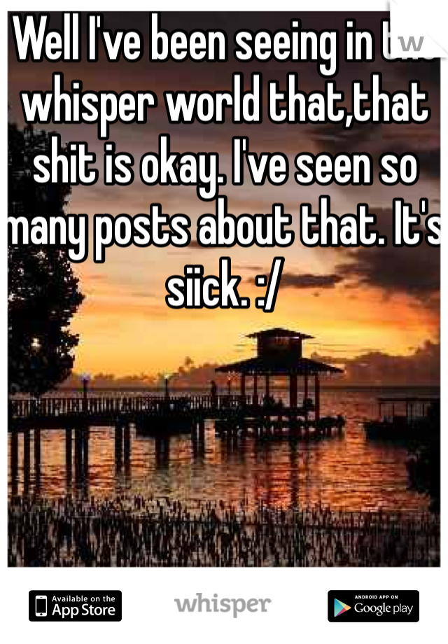 Well I've been seeing in the whisper world that,that shit is okay. I've seen so many posts about that. It's siick. :/