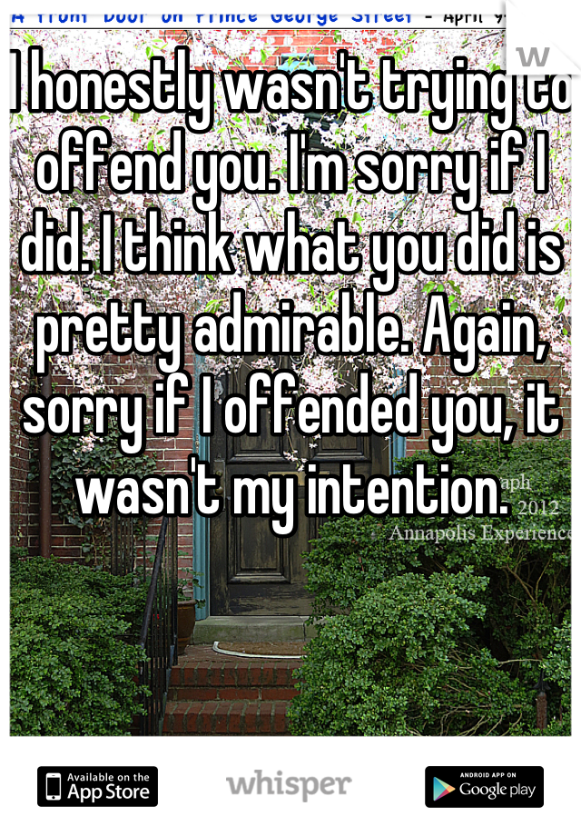 I honestly wasn't trying to offend you. I'm sorry if I did. I think what you did is pretty admirable. Again, sorry if I offended you, it wasn't my intention.