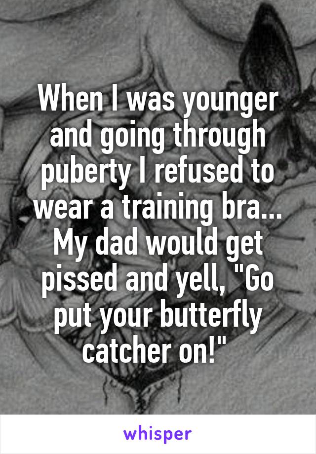 When I was younger and going through puberty I refused to wear a training bra... My dad would get pissed and yell, "Go put your butterfly catcher on!" 