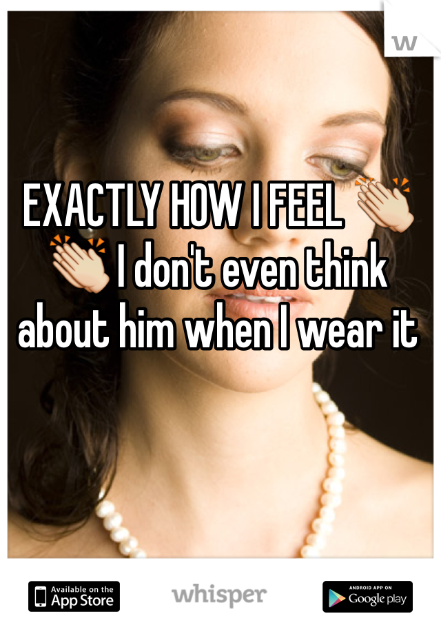 EXACTLY HOW I FEEL 👏👏 I don't even think about him when I wear it