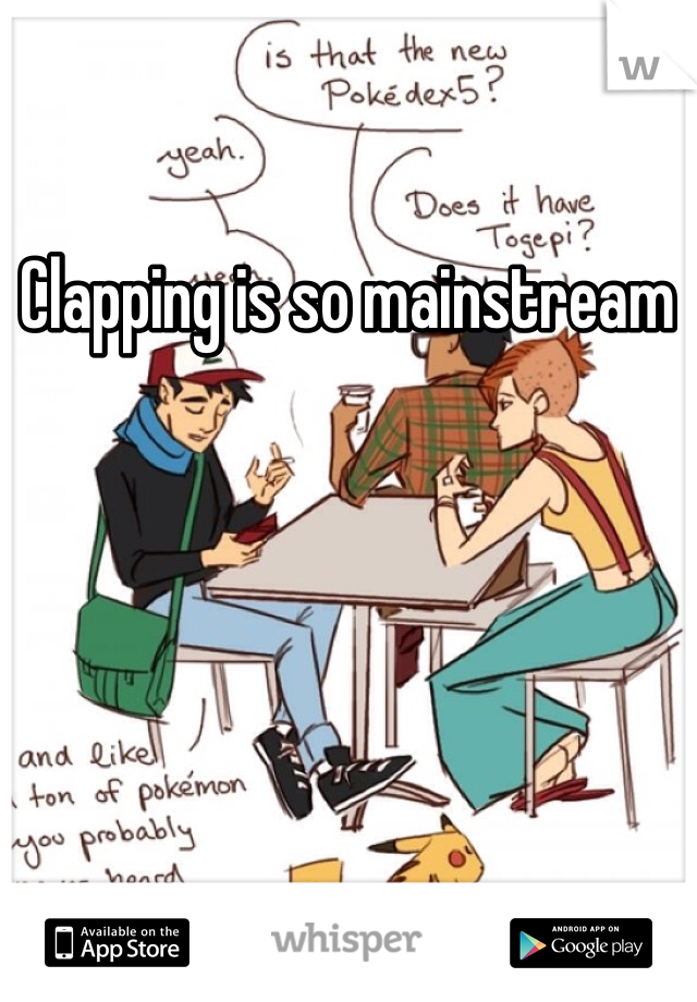 Clapping is so mainstream 