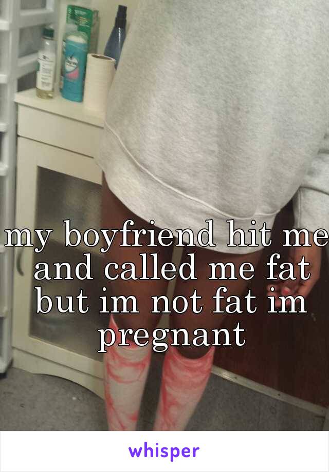 my boyfriend hit me and called me fat but im not fat im pregnant