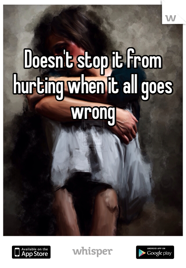 Doesn't stop it from hurting when it all goes wrong