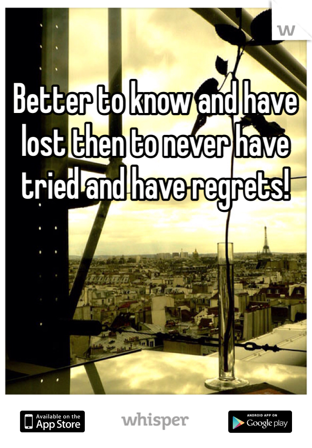 Better to know and have lost then to never have tried and have regrets!