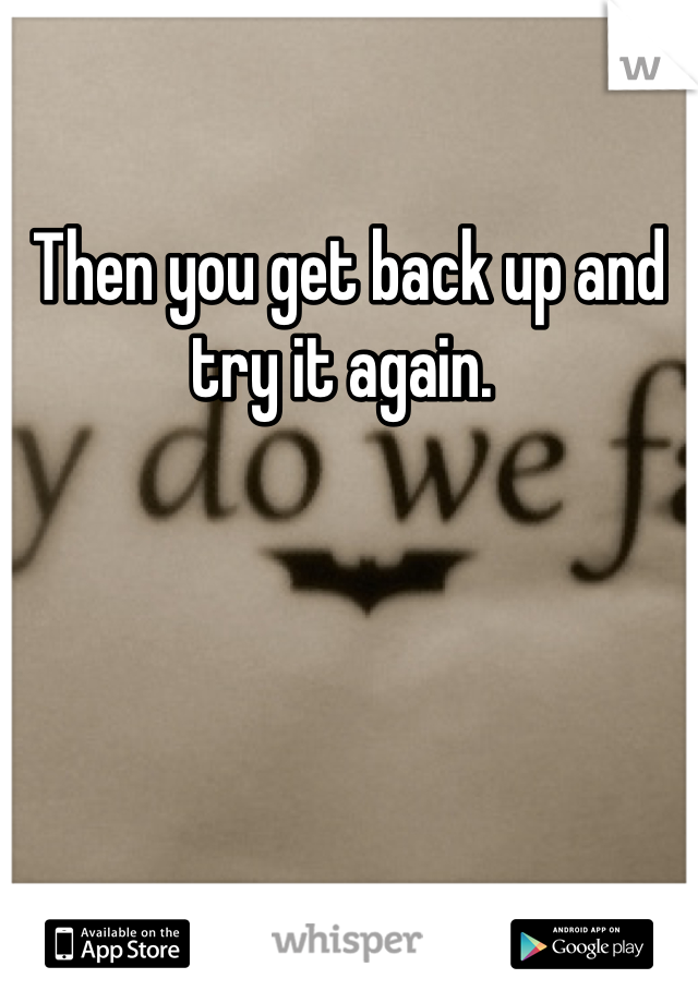 Then you get back up and try it again. 