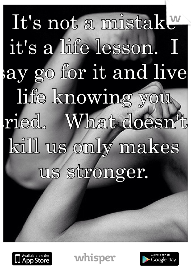 It's not a mistake it's a life lesson.  I say go for it and live life knowing you tried.   What doesn't kill us only makes us stronger.  