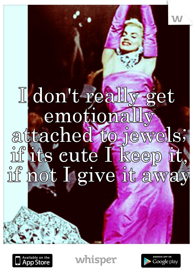 I don't really get emotionally attached to jewels; if its cute I keep it, if not I give it away.