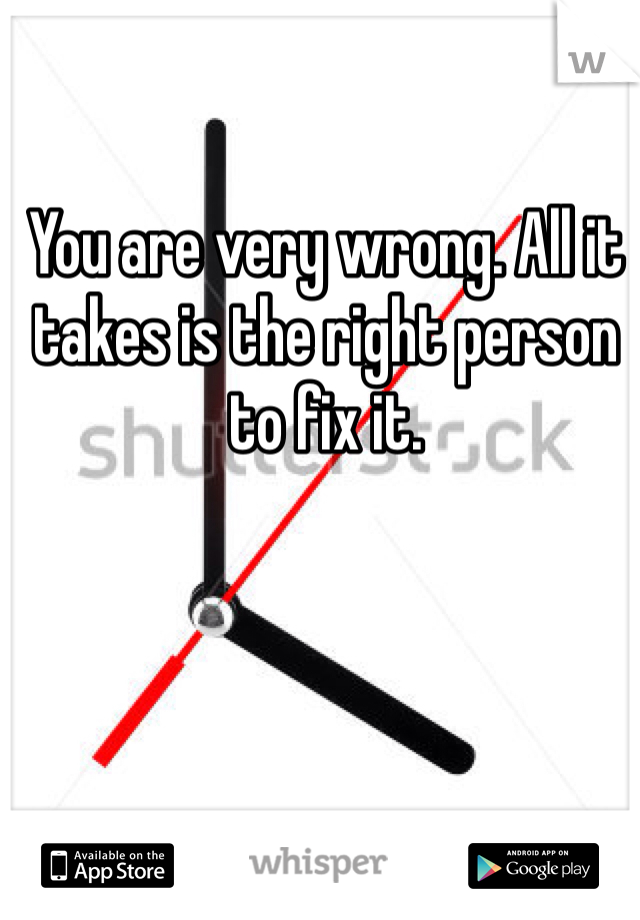 You are very wrong. All it takes is the right person to fix it.