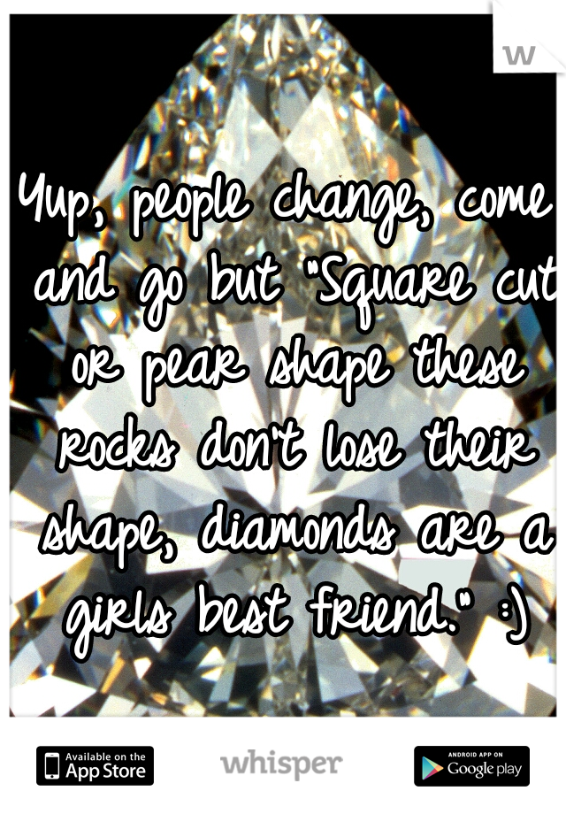 Yup, people change, come and go but "Square cut or pear shape these rocks don't lose their shape, diamonds are a girls best friend." :)