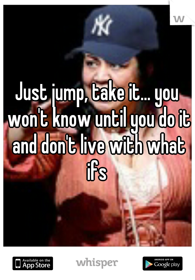 Just jump, take it... you won't know until you do it and don't live with what ifs 