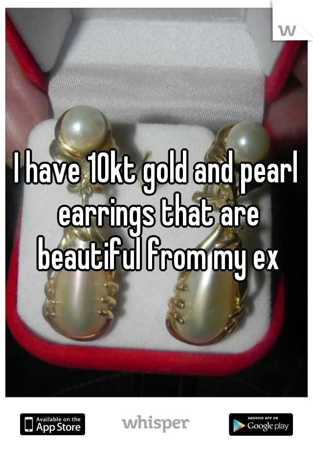 I have 10kt gold and pearl earrings that are beautiful from my ex