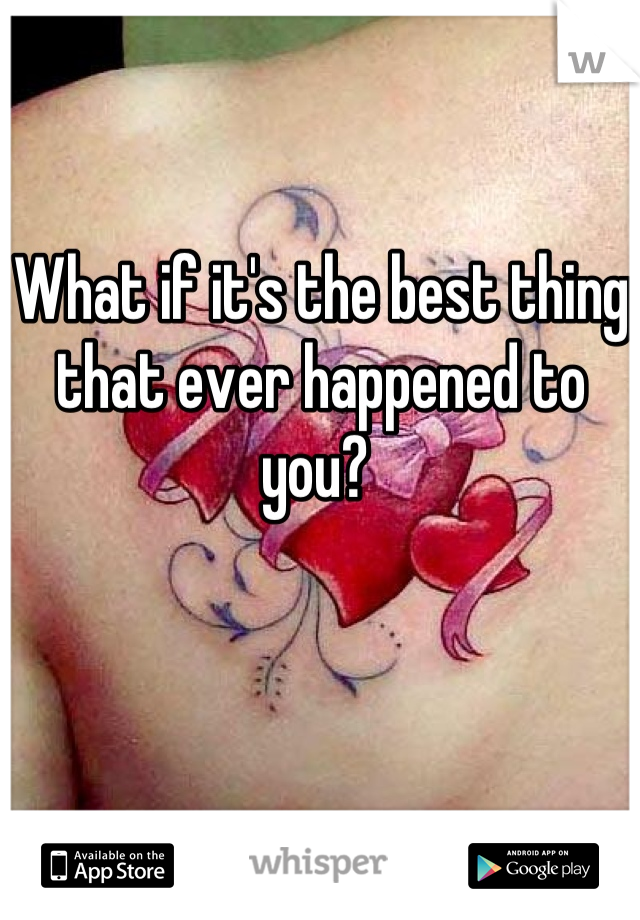 What if it's the best thing that ever happened to you? 